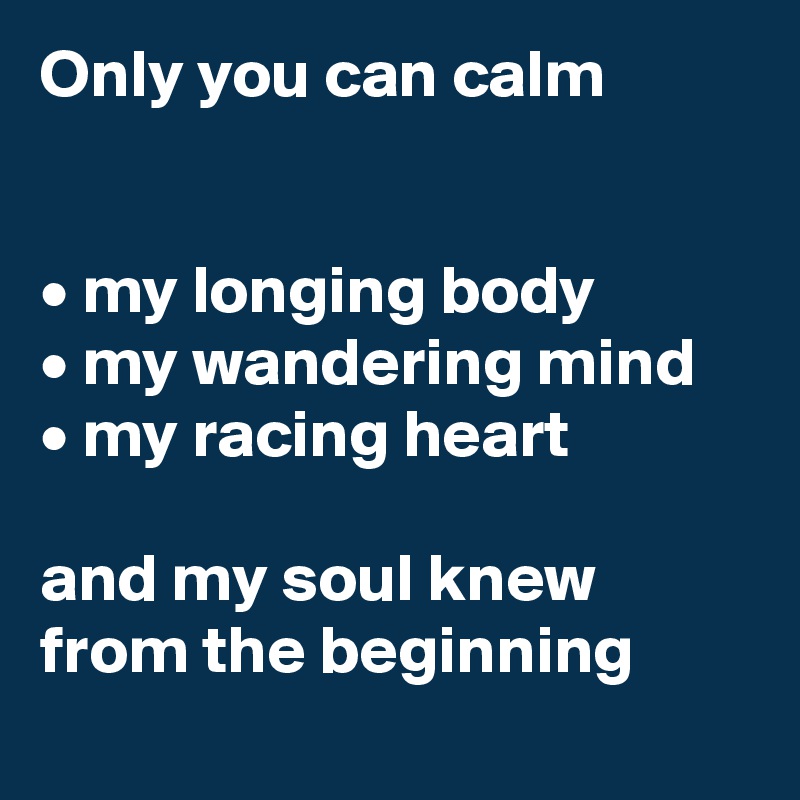 Only you can calm


• my longing body
• my wandering mind
• my racing heart

and my soul knew from the beginning
