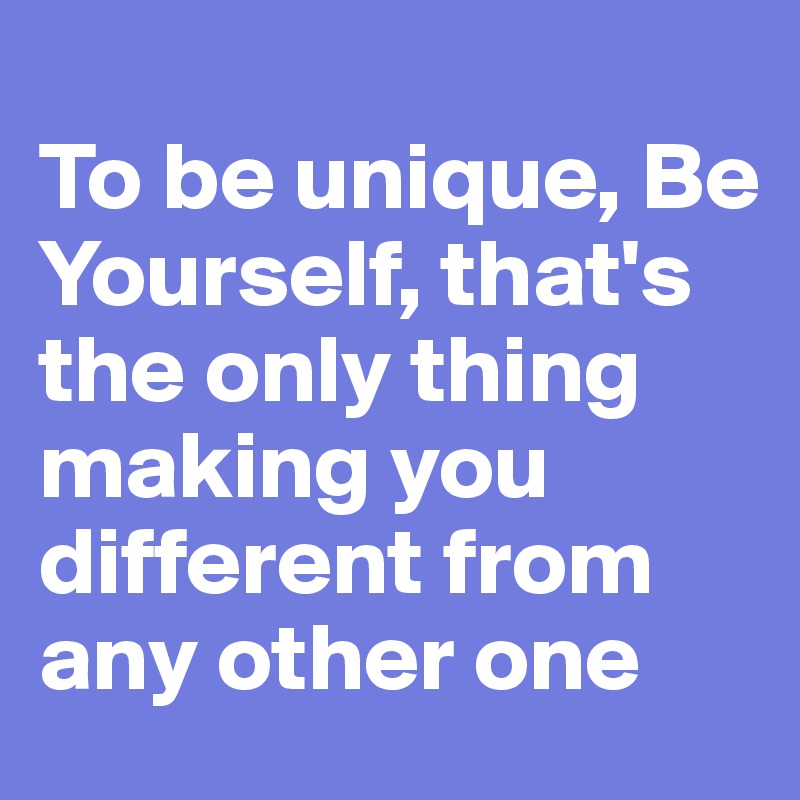 
To be unique, Be Yourself, that's the only thing making you different from any other one