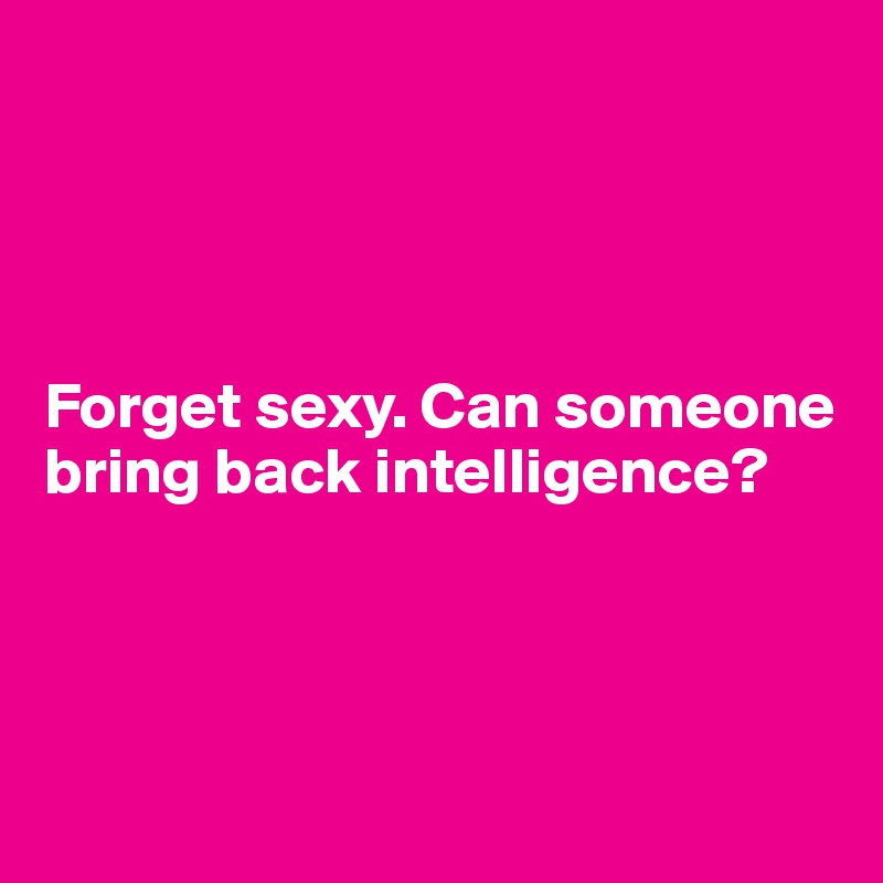 




Forget sexy. Can someone bring back intelligence?




