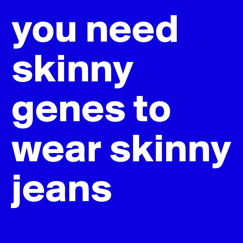 you need skinny genes to wear skinny jeans - Post by bernicus on Boldomatic