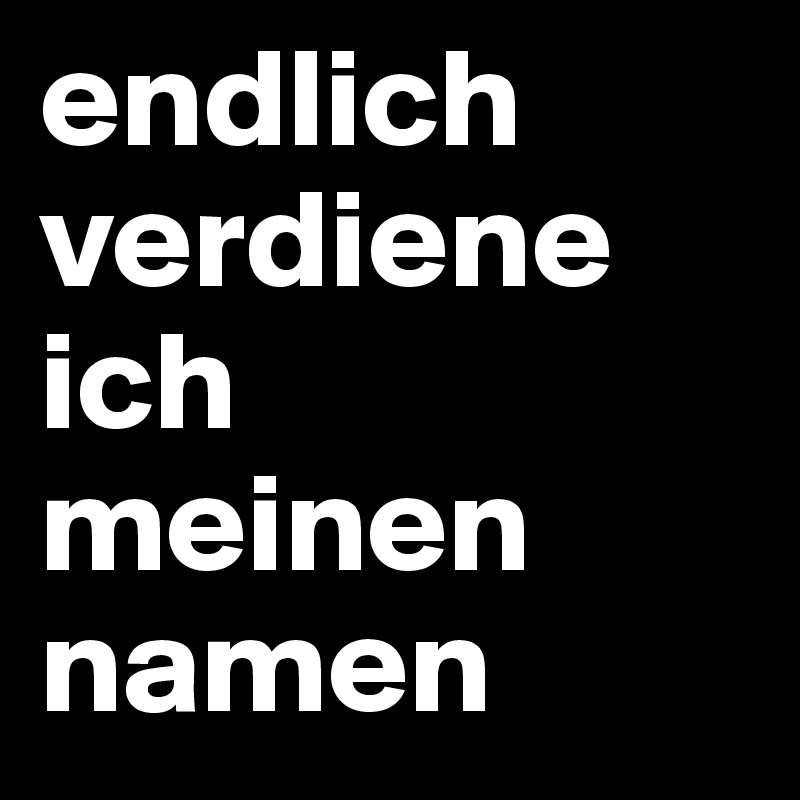endlich verdiene ich
meinen namen