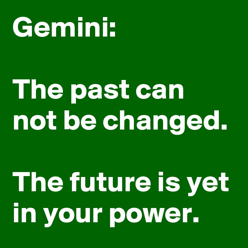 Gemini:

The past can not be changed. 
The future is yet in your power.
