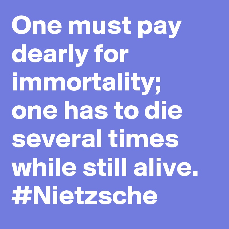 One must pay dearly for immortality; one has to die several times while still alive. #Nietzsche