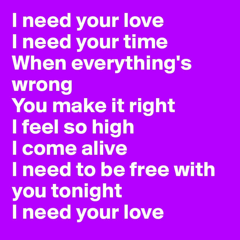 I need your love
I need your time
When everything's wrong
You make it right
I feel so high
I come alive
I need to be free with you tonight
I need your love