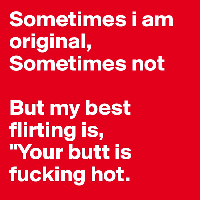 Sometimes i am original,
Sometimes not

But my best flirting is,
"Your butt is fucking hot.