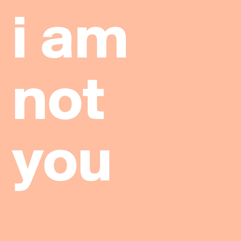 i am not
you