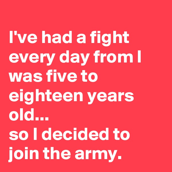 
I've had a fight every day from I was five to eighteen years old...
so I decided to join the army.