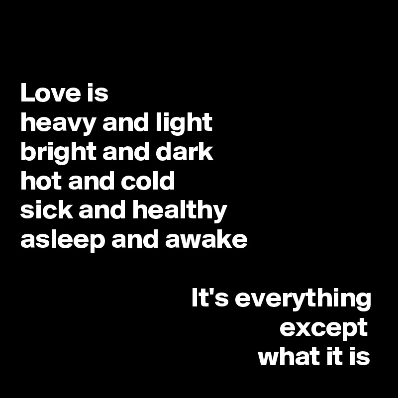 

Love is
heavy and light
bright and dark
hot and cold
sick and healthy
asleep and awake

                               It's everything
                                               except
                                           what it is