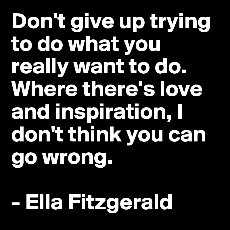 Don't give up trying to do what you really want to do. Where there's love and inspiration, I don't think you can go wrong.

- Ella Fitzgerald 