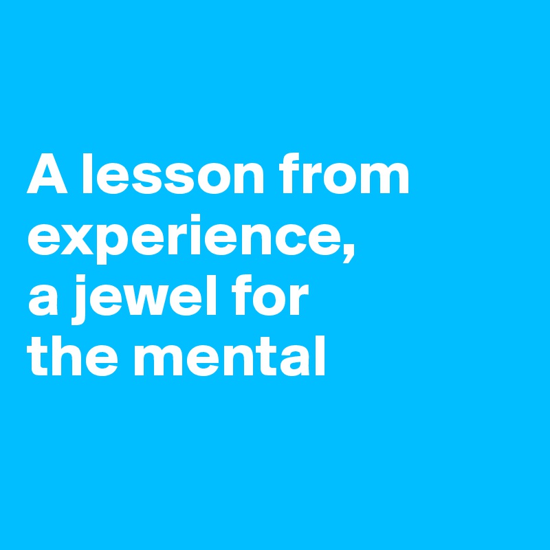 

A lesson from experience,
a jewel for
the mental

