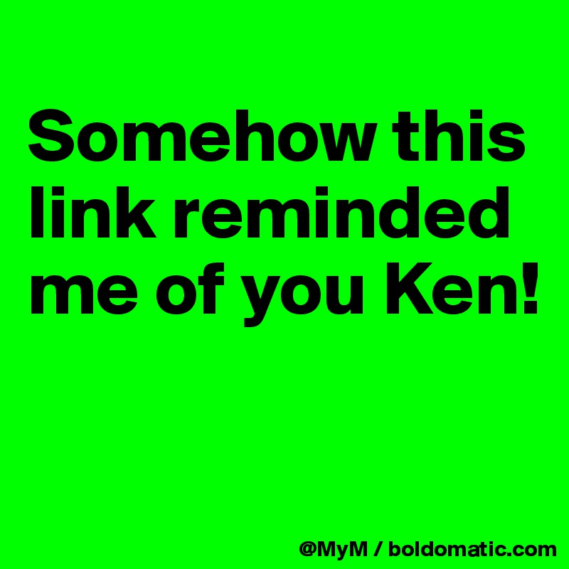 
Somehow this link reminded me of you Ken! 

