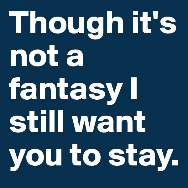Though it's not a fantasy I still want you to stay. 
