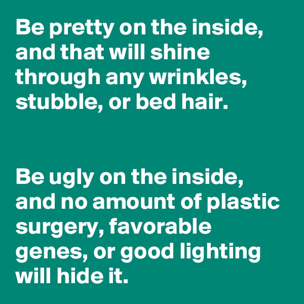 Be pretty on the inside, and that will shine through any wrinkles, stubble, or bed hair.


Be ugly on the inside, and no amount of plastic surgery, favorable genes, or good lighting will hide it.