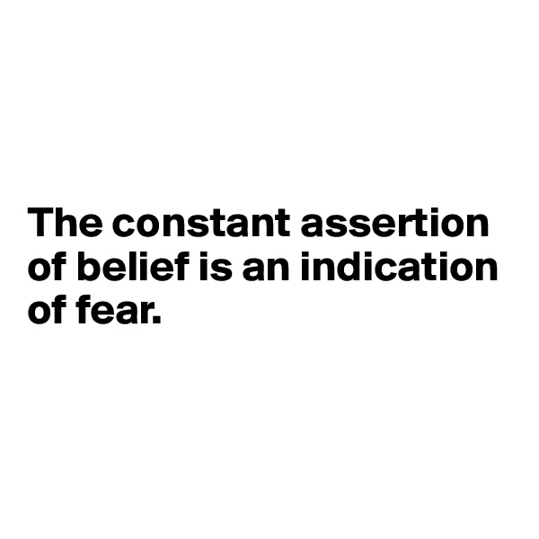 



The constant assertion of belief is an indication of fear.



