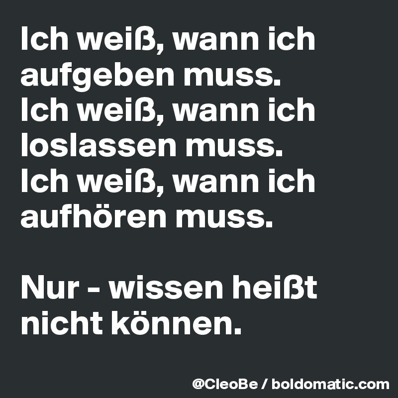 Ich weiß, wann ich aufgeben muss.
Ich weiß, wann ich loslassen muss. 
Ich weiß, wann ich aufhören muss. 

Nur - wissen heißt nicht können.
