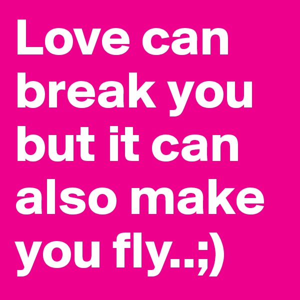 Love can break you but it can also make you fly..;)
