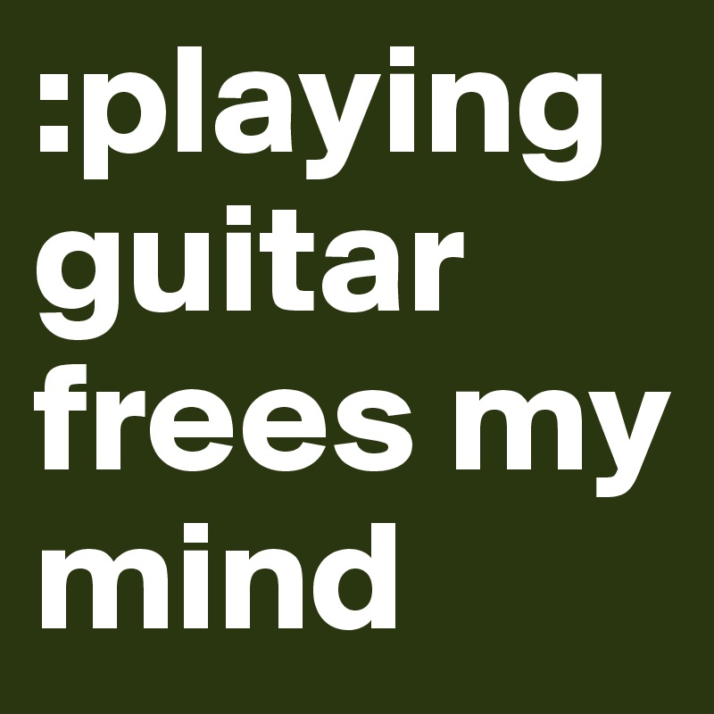 :playing guitar frees my mind 