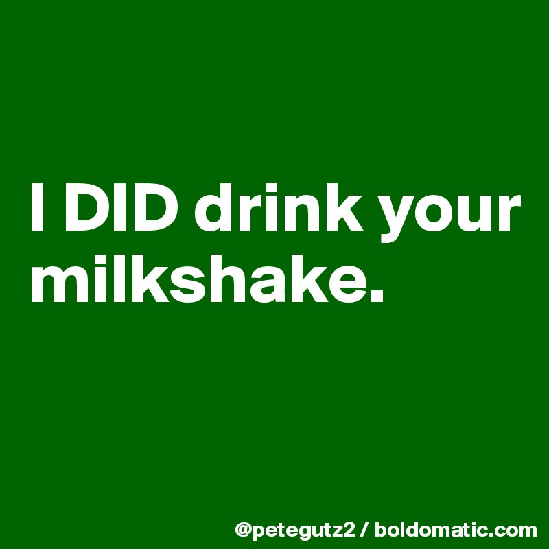 

I DID drink your milkshake.

