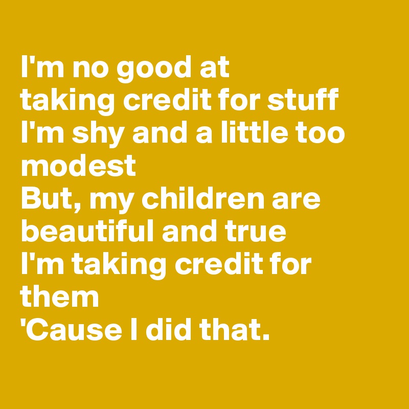 
I'm no good at 
taking credit for stuff
I'm shy and a little too modest
But, my children are beautiful and true
I'm taking credit for them
'Cause I did that.
 
