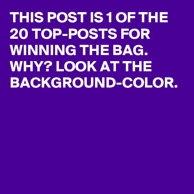 THIS POST IS 1 OF THE 20 TOP-POSTS FOR WINNING THE BAG. WHY? LOOK AT THE BACKGROUND-COLOR. 
