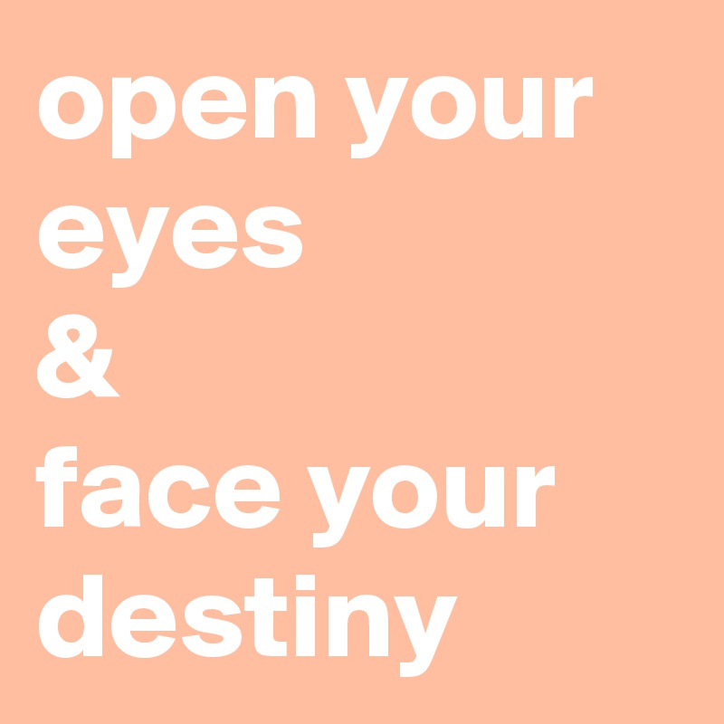 open your eyes
&
face your destiny