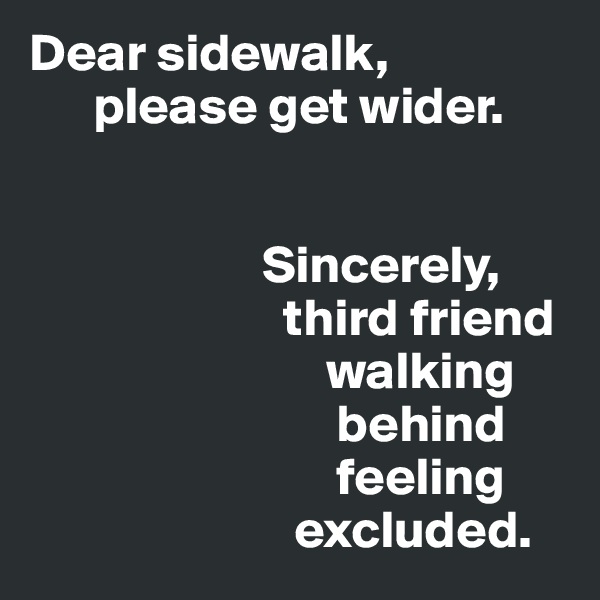Dear sidewalk, 
      please get wider.  
             

                      Sincerely, 
                        third friend     
                            walking 
                             behind 
                             feeling 
                         excluded.