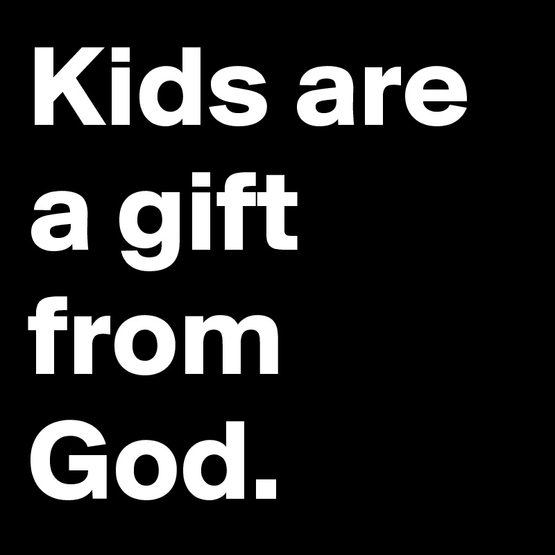 Kids are a gift from God.