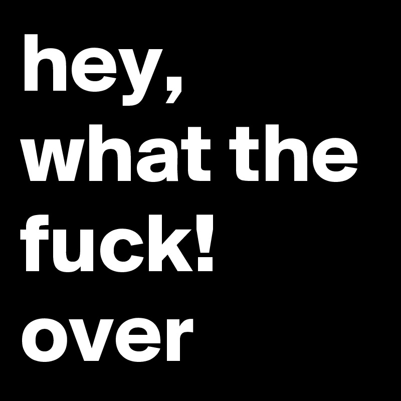 hey, what the fuck!
over