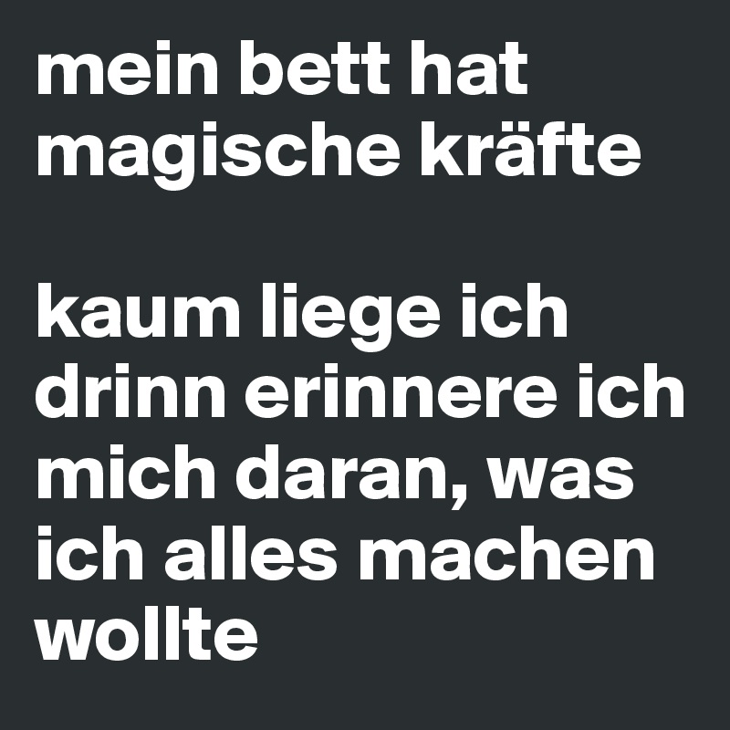 mein bett hat magische kräfte

kaum liege ich drinn erinnere ich mich daran, was ich alles machen wollte