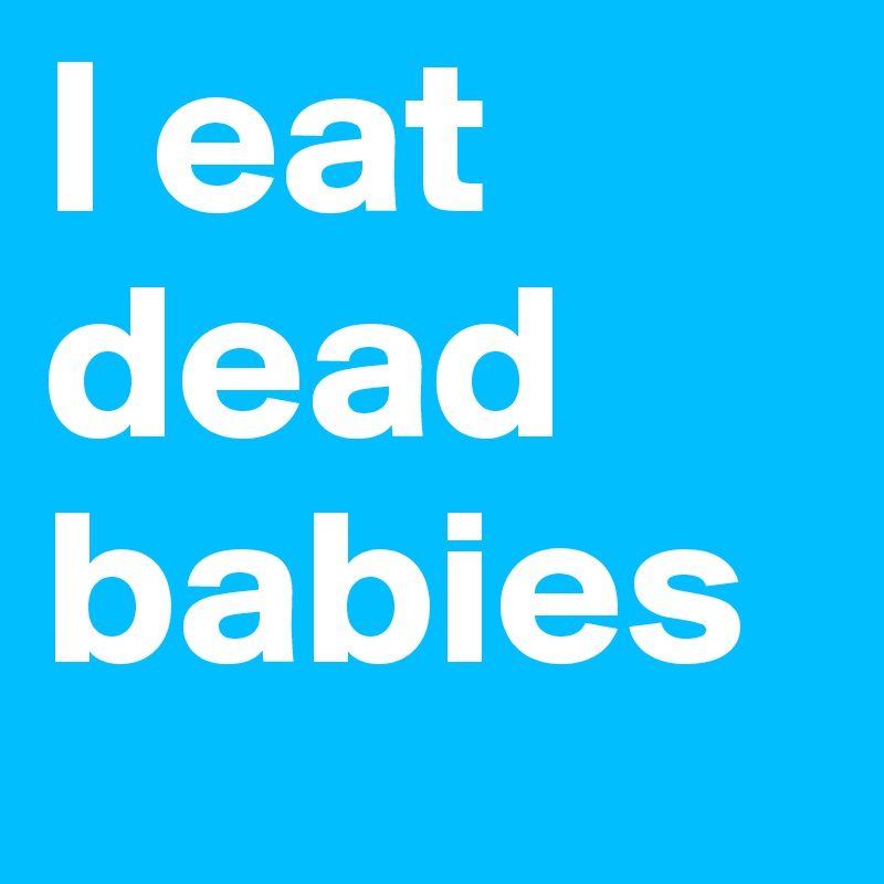 I eat dead babies