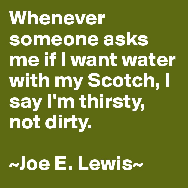 Whenever someone asks me if I want water with my Scotch, I say I'm thirsty, not dirty.

~Joe E. Lewis~