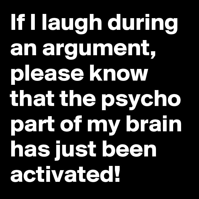 If I laugh during an argument, please know that the psycho part of my brain has just been activated!