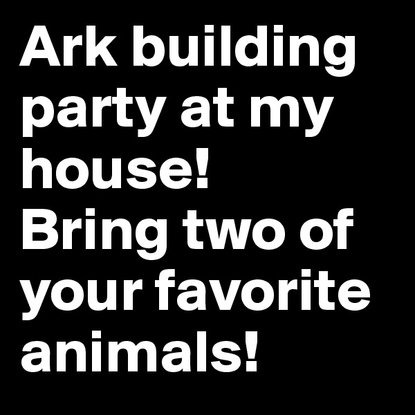 Ark building party at my house! 
Bring two of your favorite animals!