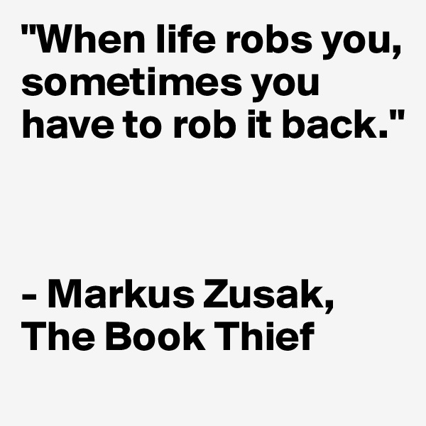 "When life robs you, sometimes you have to rob it back."



- Markus Zusak, The Book Thief