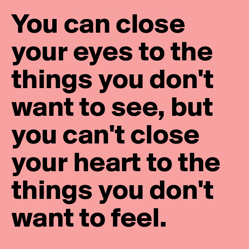 You can close your eyes to the things you don't want to see, but you can't close your heart to the things you don't want to feel. 