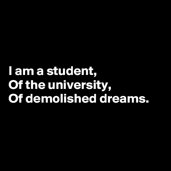 



I am a student,
Of the university,
Of demolished dreams.



