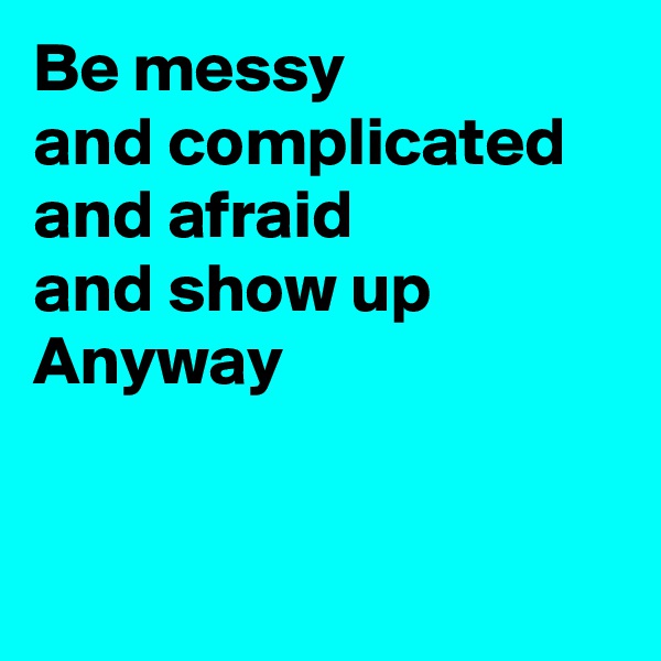 Be messy 
and complicated
and afraid
and show up
Anyway



