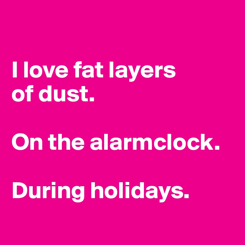 

I love fat layers 
of dust.

On the alarmclock.

During holidays.
