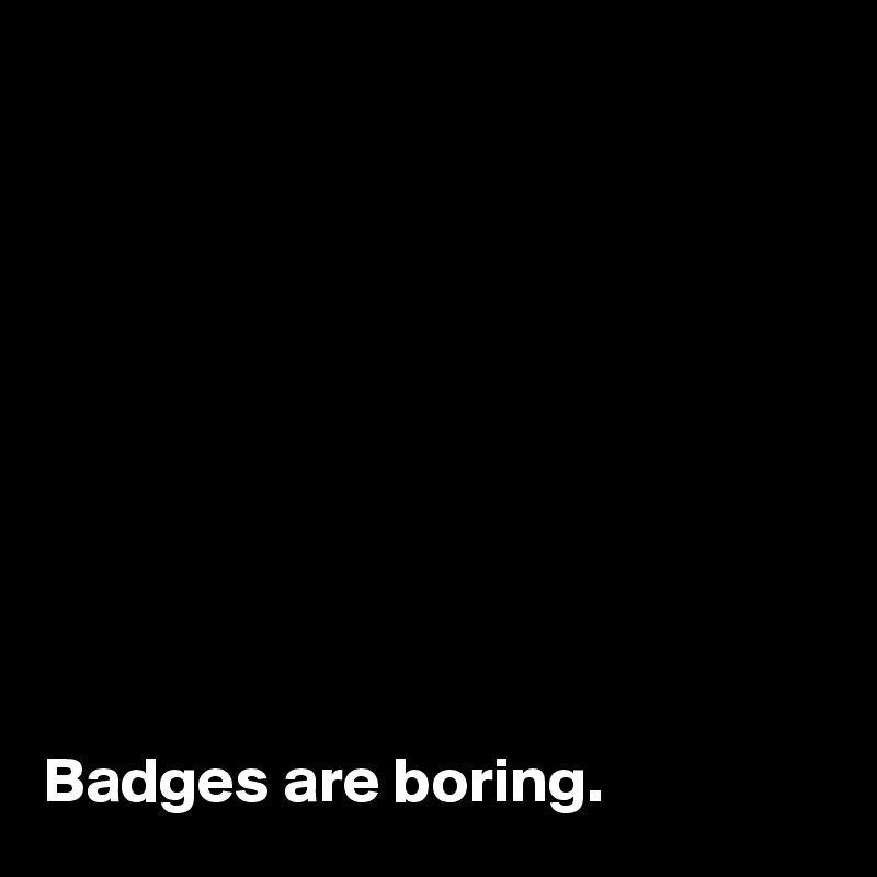 










Badges are boring.