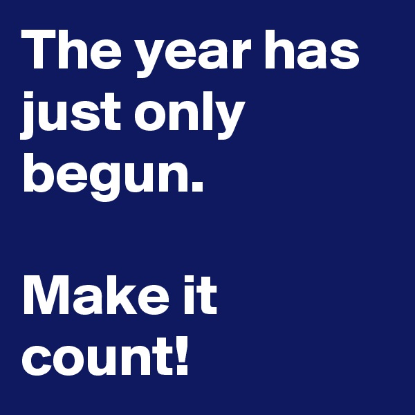 The year has just only begun. 

Make it count! 