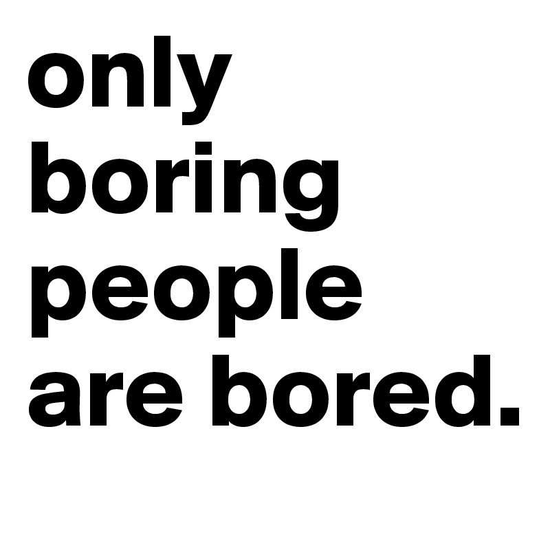 only boring people are bored.