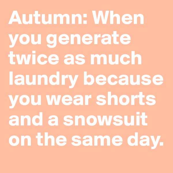 Autumn: When you generate twice as much laundry because you wear shorts and a snowsuit on the same day. 