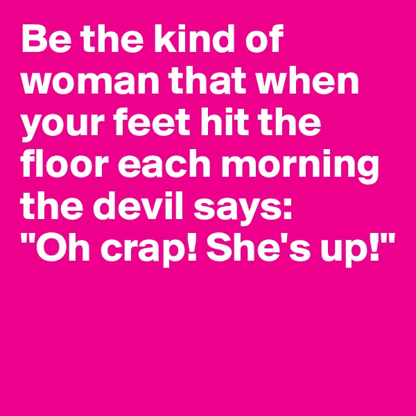 Be the kind of woman that when your feet hit the floor each morning 
the devil says: 
"Oh crap! She's up!"

