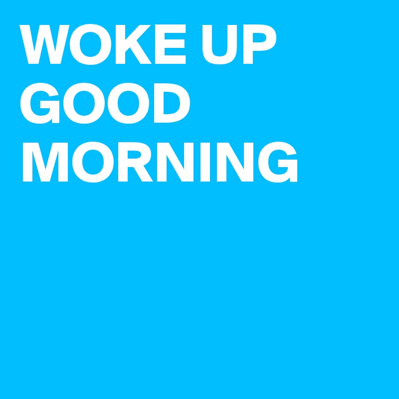 WOKE UP GOOD MORNING                                  


