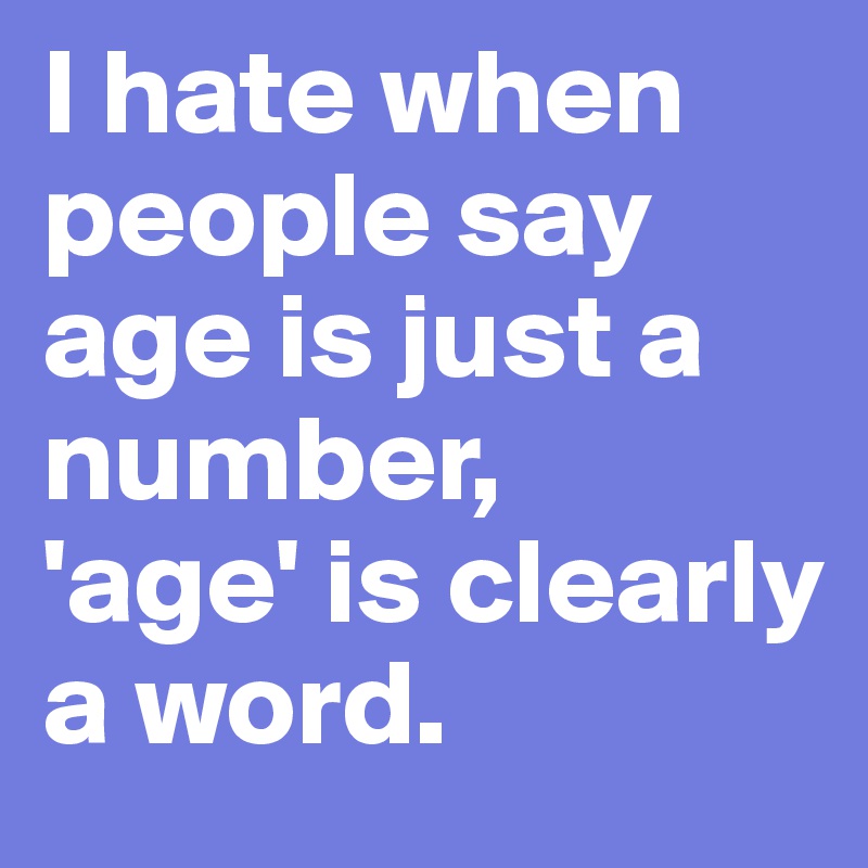 I hate when people say age is just a number,
'age' is clearly a word.