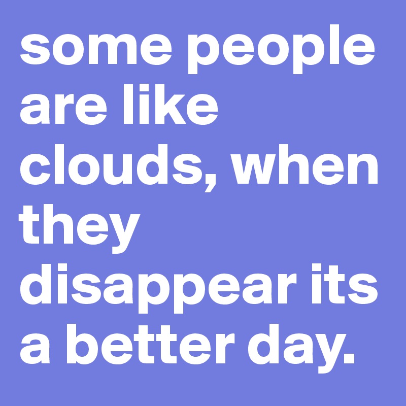 some people are like clouds, when they disappear its a better day.
