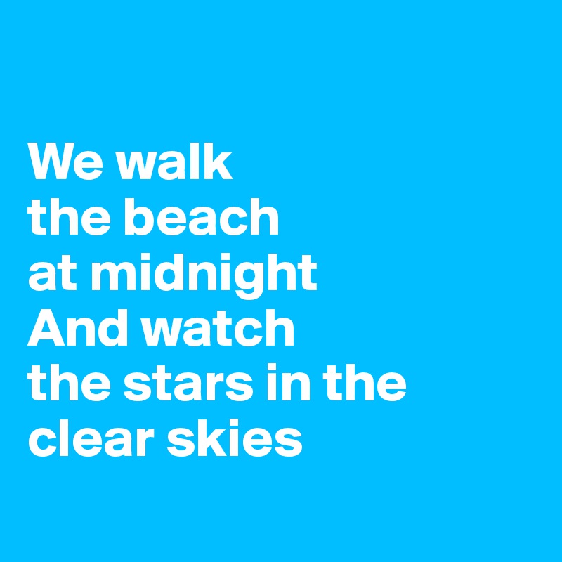 

We walk
the beach
at midnight
And watch
the stars in the
clear skies

