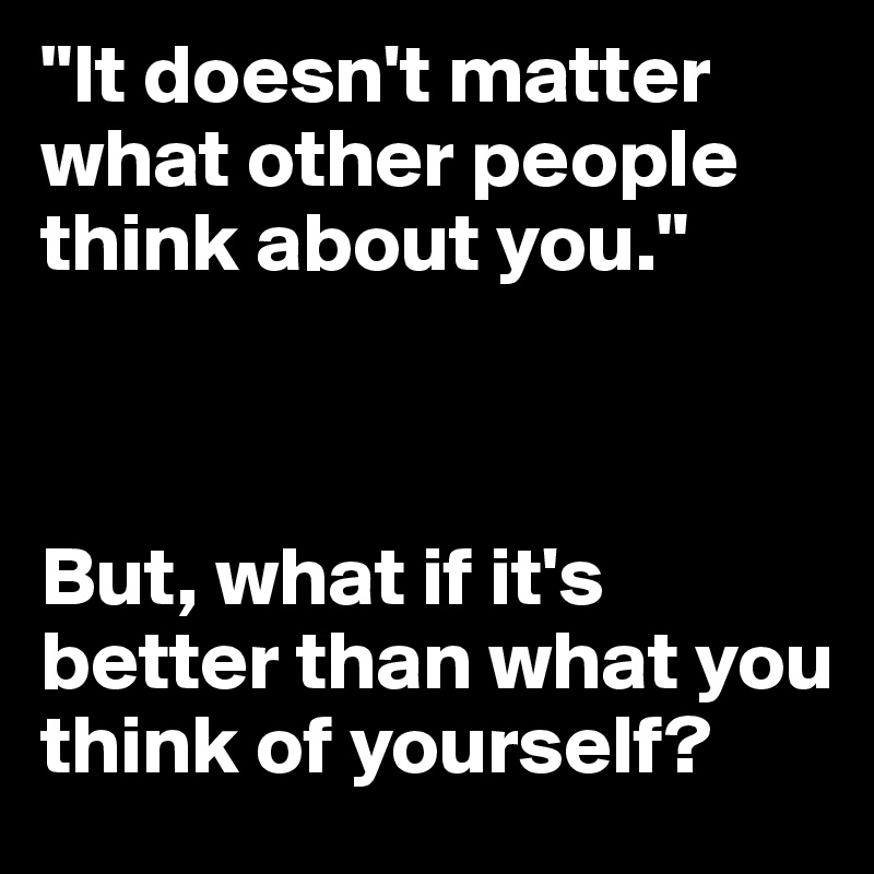 "It doesn't matter what other people think about you."



But, what if it's better than what you think of yourself?
