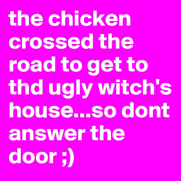 the chicken crossed the road to get to thd ugly witch's house...so dont answer the door ;) 