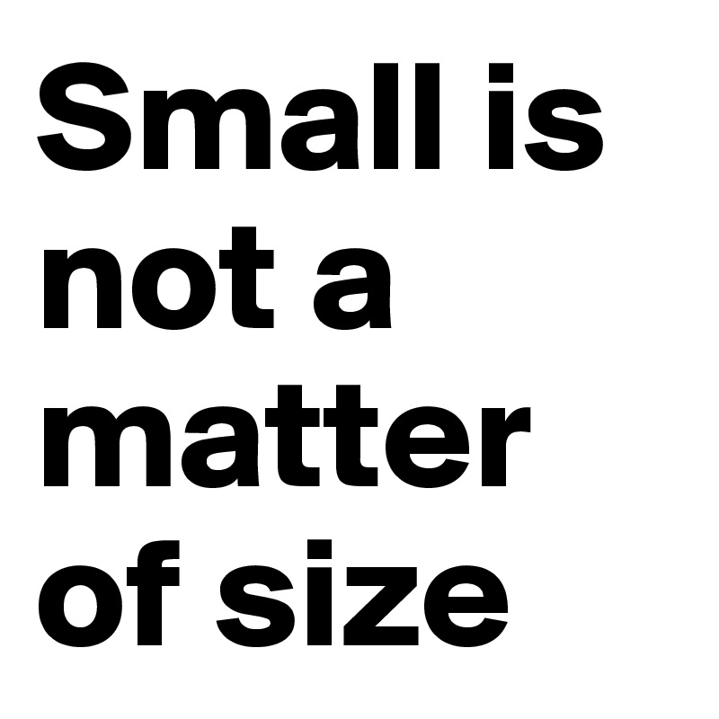 Small is not a matter of size